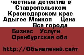 частный детектив в Ставропольском,Краснодарском крае,Адыгее(Майкоп) › Цена ­ 3 000 - Все города Бизнес » Услуги   . Оренбургская обл.
